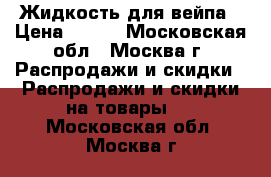 Жидкость для вейпа › Цена ­ 300 - Московская обл., Москва г. Распродажи и скидки » Распродажи и скидки на товары   . Московская обл.,Москва г.